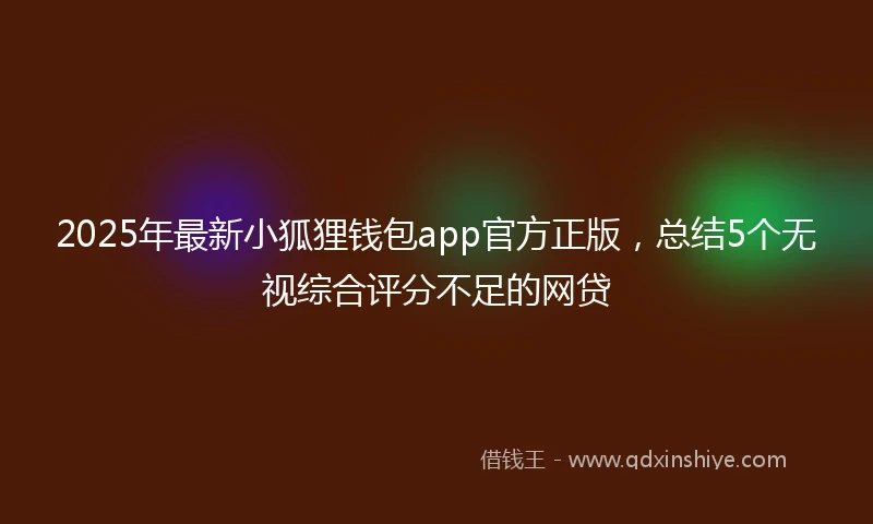 2025年最新小狐狸钱包app官方正版，总结5个无视综合评分不足的网贷