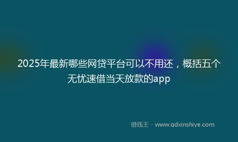 2025年最新哪些网贷平台可以不用还，概括五个无忧速借当天放款的app