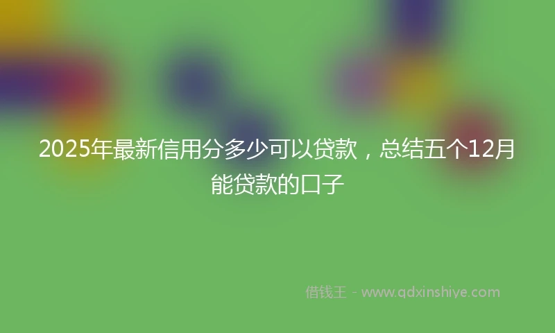 2025年最新信用分多少可以贷款，总结五个12月能贷款的口子
