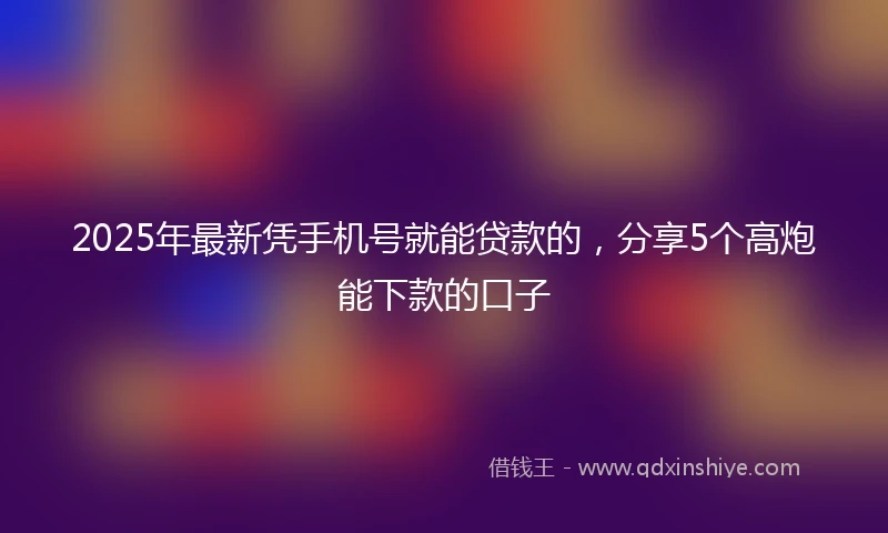 2025年最新凭手机号就能贷款的，分享5个高炮能下款的口子