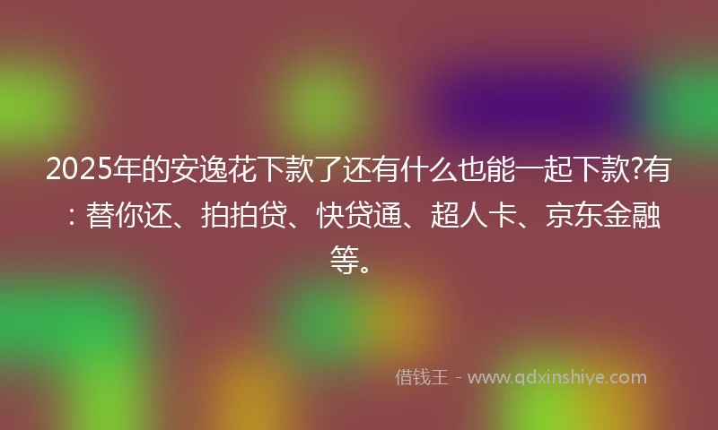 2025年的安逸花下款了还有什么也能一起下款?有：替你还、拍拍贷、快贷通、超人卡、京东金融等。