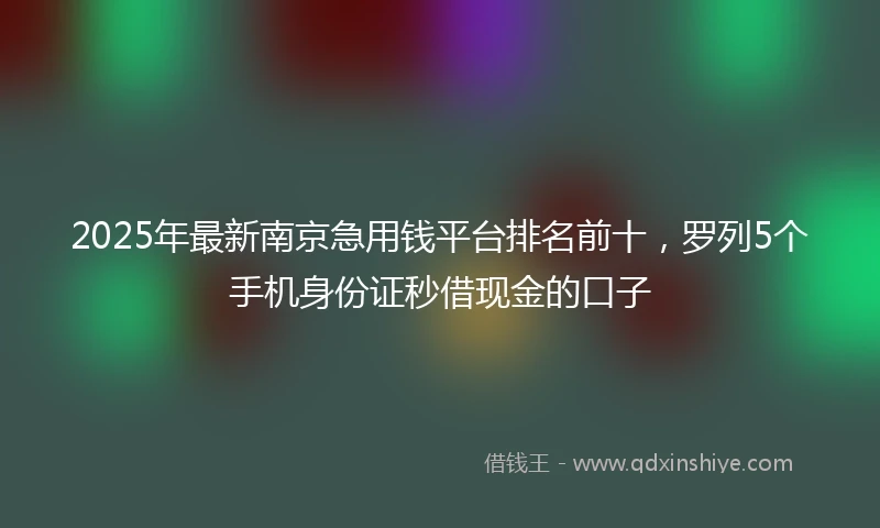 2025年最新南京急用钱平台排名前十，罗列5个手机身份证秒借现金的口子
