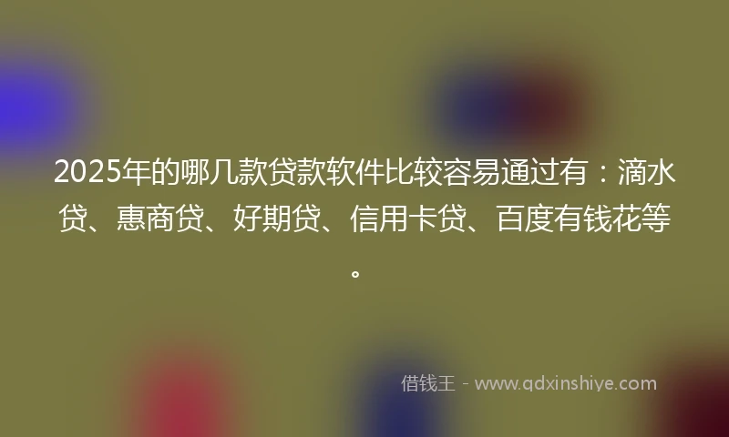 2025年的哪几款贷款软件比较容易通过有：滴水贷、惠商贷、好期贷、信用卡贷、百度有钱花等。