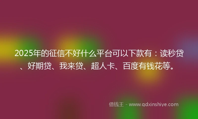 2025年的征信不好什么平台可以下款有：读秒贷、好期贷、我来贷、超人卡、百度有钱花等。