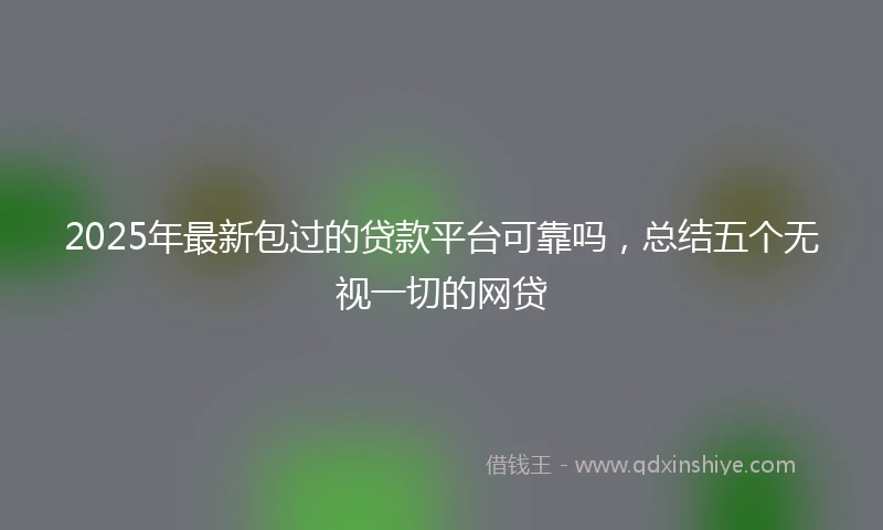 2025年最新包过的贷款平台可靠吗，总结五个无视一切的网贷
