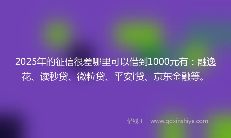 2025年的征信很差哪里可以借到1000元有：融逸花、读秒贷、微粒贷、平安i贷、京东金融等。