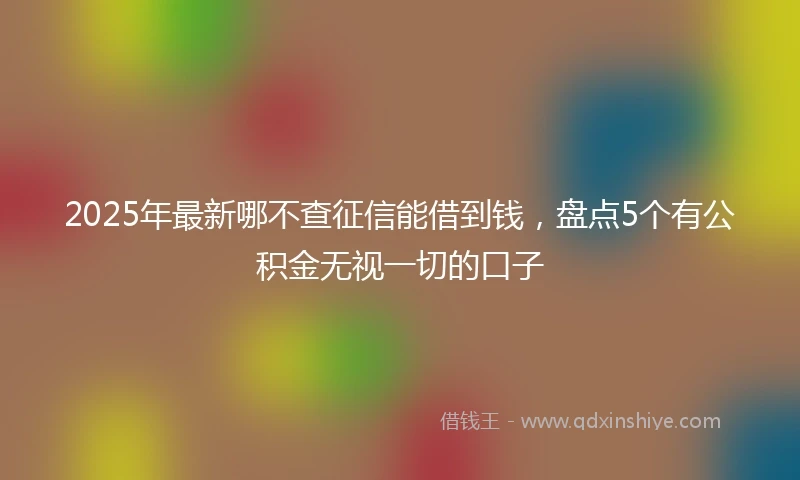 2025年最新哪不查征信能借到钱，盘点5个有公积金无视一切的口子