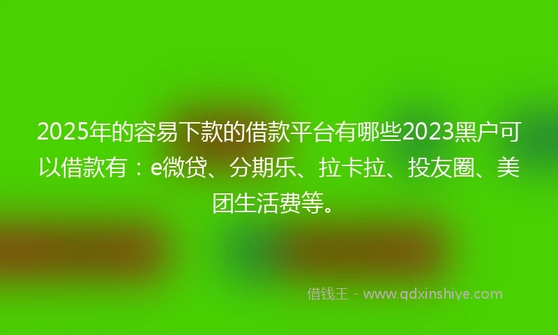 2025年的容易下款的借款平台有哪些2023黑户可以借款有：e微贷、分期乐、拉卡拉、投友圈、美团生活费等。