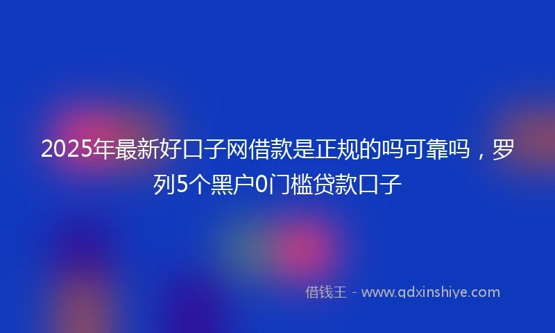 2025年最新好口子网借款是正规的吗可靠吗，罗列5个黑户0门槛贷款口子