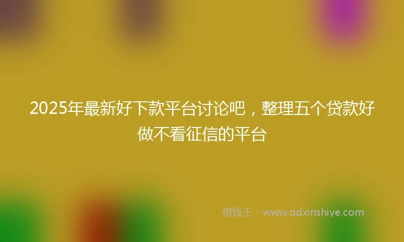 2025年最新好下款平台讨论吧，整理五个贷款好做不看征信的平台