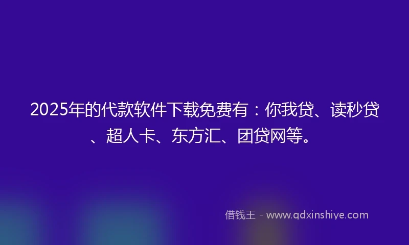 2025年的代款软件下载免费有：你我贷、读秒贷、超人卡、东方汇、团贷网等。