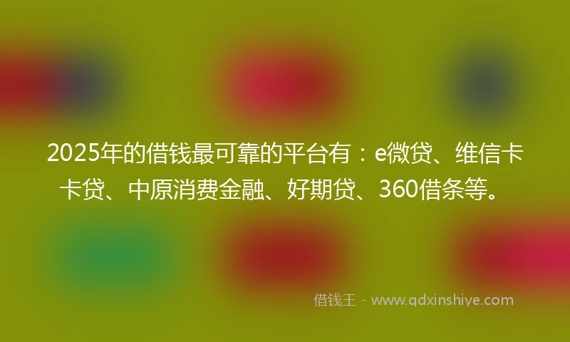 2025年的借钱最可靠的平台有：e微贷、维信卡卡贷、中原消费金融、好期贷、360借条等。