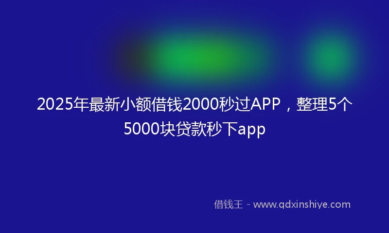 2025年最新小额借钱2000秒过APP，整理5个5000块贷款秒下app