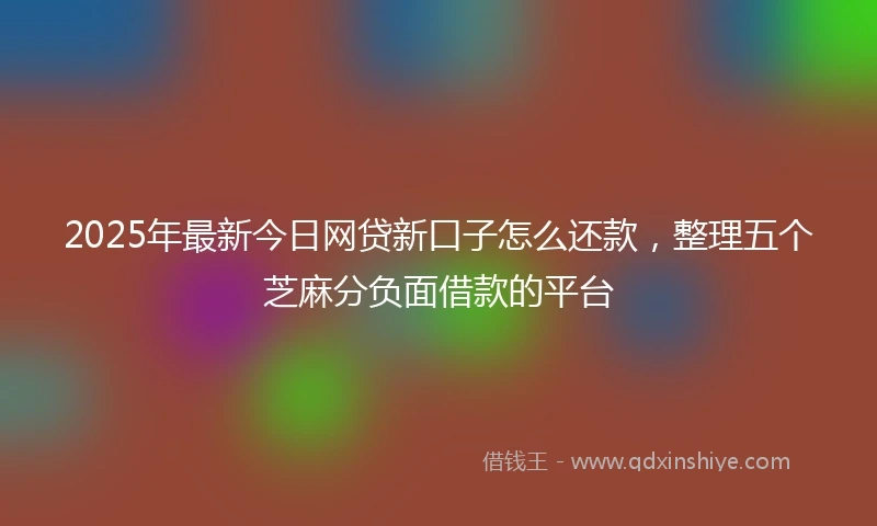 2025年最新今日网贷新口子怎么还款，整理五个芝麻分负面借款的平台