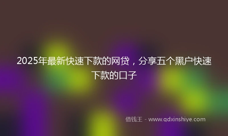 2025年最新快速下款的网贷，分享五个黑户快速下款的口子