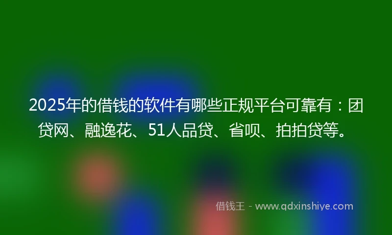 2025年的借钱的软件有哪些正规平台可靠有：团贷网、融逸花、51人品贷、省呗、拍拍贷等。