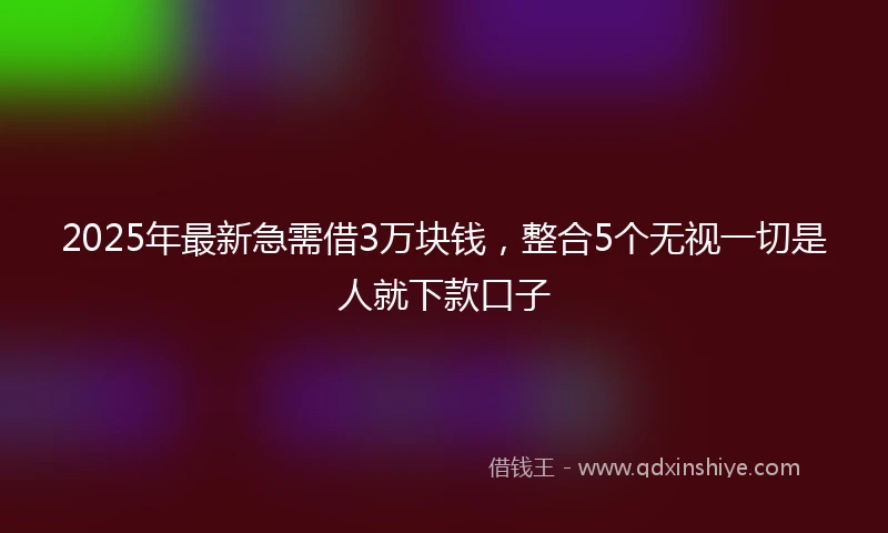 2025年最新急需借3万块钱，整合5个无视一切是人就下款口子