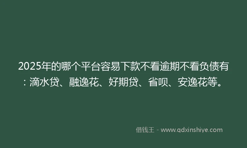 2025年的哪个平台容易下款不看逾期不看负债有：滴水贷、融逸花、好期贷、省呗、安逸花等。