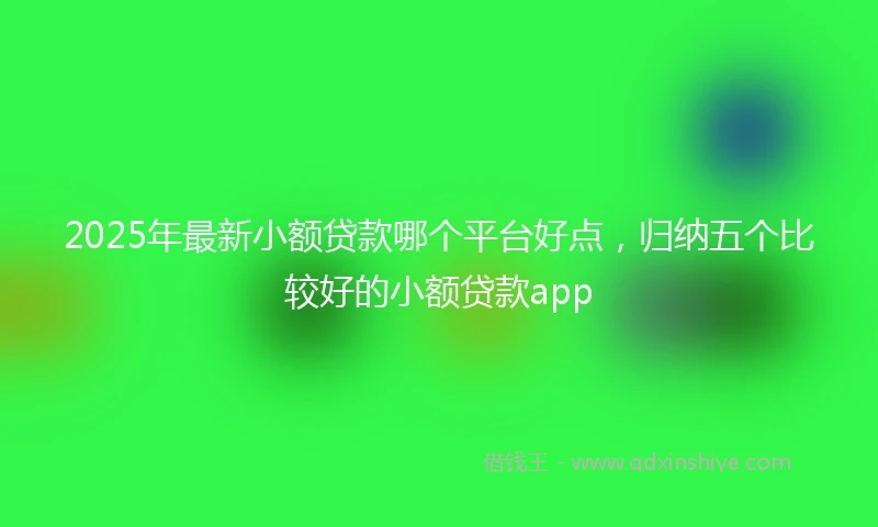 2025年最新小额贷款哪个平台好点，归纳五个比较好的小额贷款app