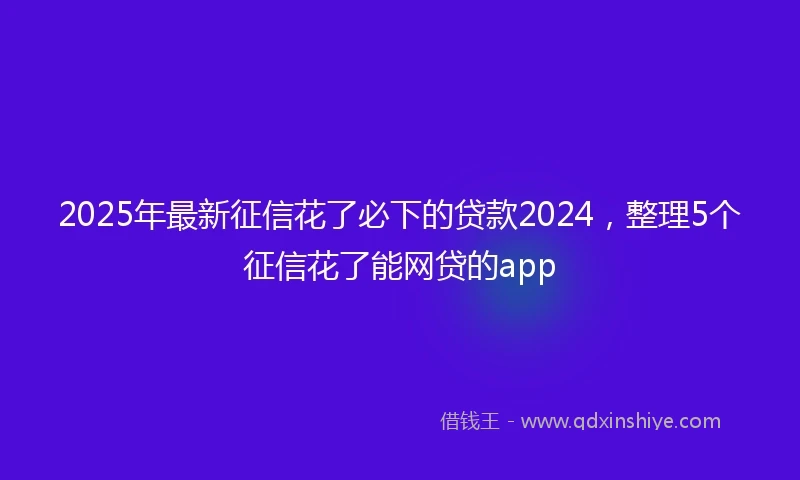 2025年最新征信花了必下的贷款2024，整理5个征信花了能网贷的app