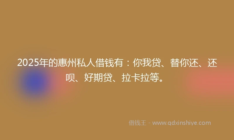 2025年的惠州私人借钱有：你我贷、替你还、还呗、好期贷、拉卡拉等。