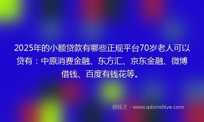 2025年的小额贷款有哪些正规平台70岁老人可以贷有：中原消费金融、东方汇、京东金融、微博借钱、百度有钱花等。