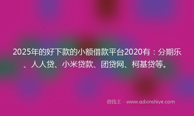 2025年的好下款的小额借款平台2020有：分期乐、人人贷、小米贷款、团贷网、柯基贷等。