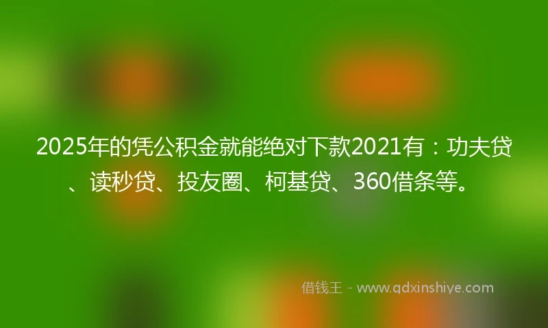 2025年的凭公积金就能绝对下款2021有：功夫贷、读秒贷、投友圈、柯基贷、360借条等。