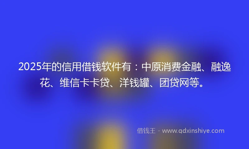 2025年的信用借钱软件有：中原消费金融、融逸花、维信卡卡贷、洋钱罐、团贷网等。
