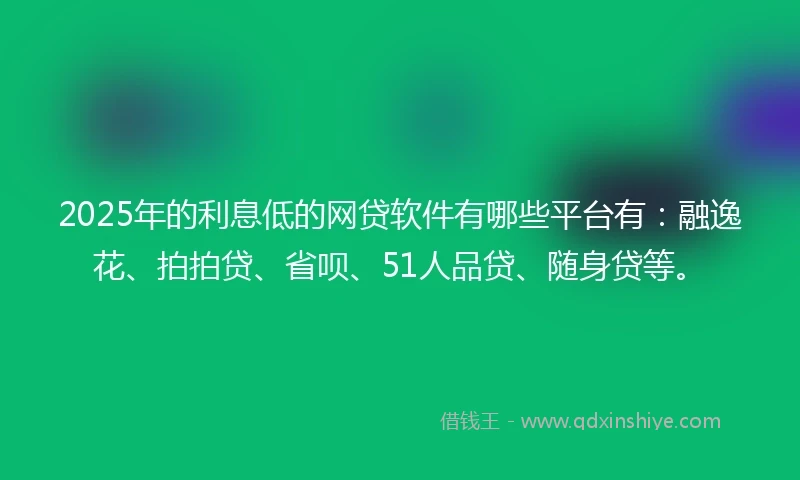 2025年的利息低的网贷软件有哪些平台有：融逸花、拍拍贷、省呗、51人品贷、随身贷等。
