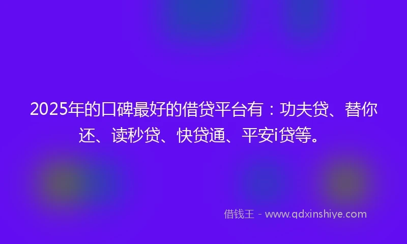 2025年的口碑最好的借贷平台有：功夫贷、替你还、读秒贷、快贷通、平安i贷等。