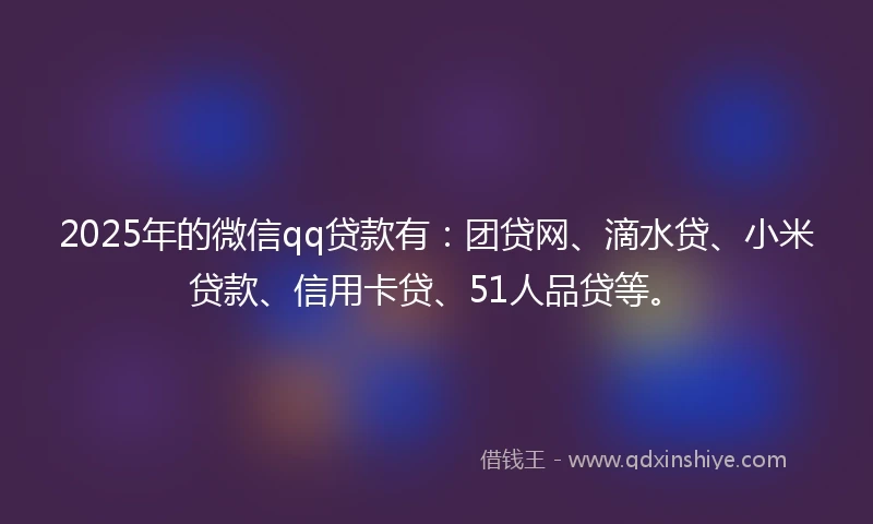 2025年的微信qq贷款有：团贷网、滴水贷、小米贷款、信用卡贷、51人品贷等。
