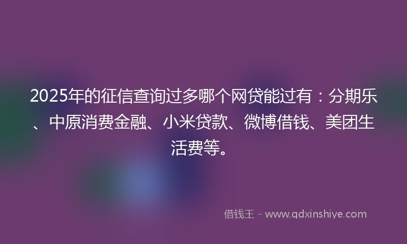2025年的征信查询过多哪个网贷能过有：分期乐、中原消费金融、小米贷款、微博借钱、美团生活费等。