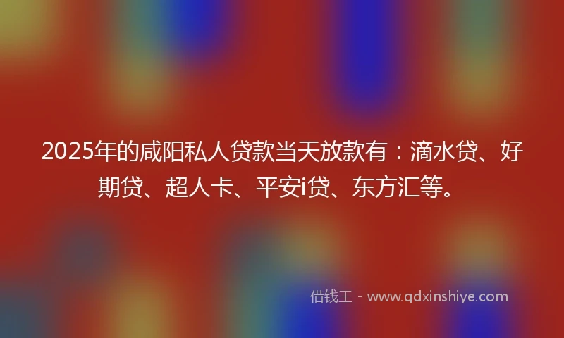 2025年的咸阳私人贷款当天放款有：滴水贷、好期贷、超人卡、平安i贷、东方汇等。