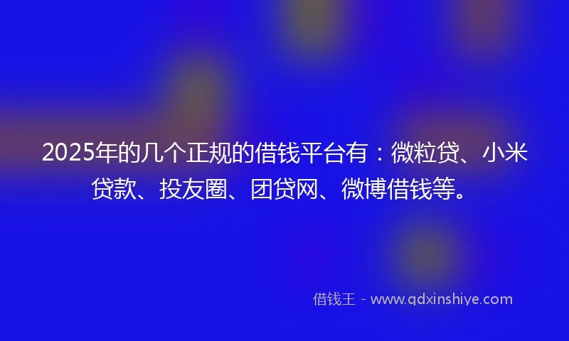 2025年的几个正规的借钱平台有：微粒贷、小米贷款、投友圈、团贷网、微博借钱等。