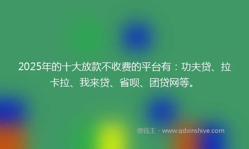 2025年的十大放款不收费的平台有：功夫贷、拉卡拉、我来贷、省呗、团贷网等。