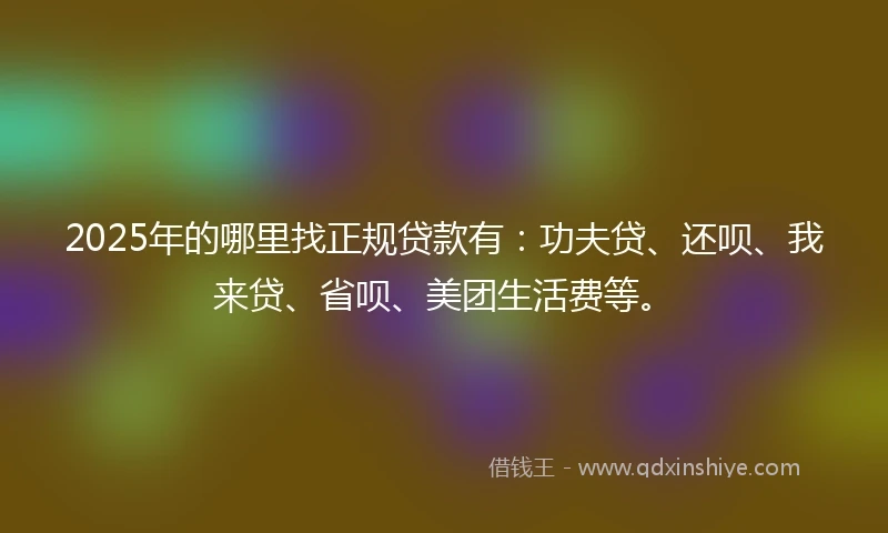 2025年的哪里找正规贷款有：功夫贷、还呗、我来贷、省呗、美团生活费等。