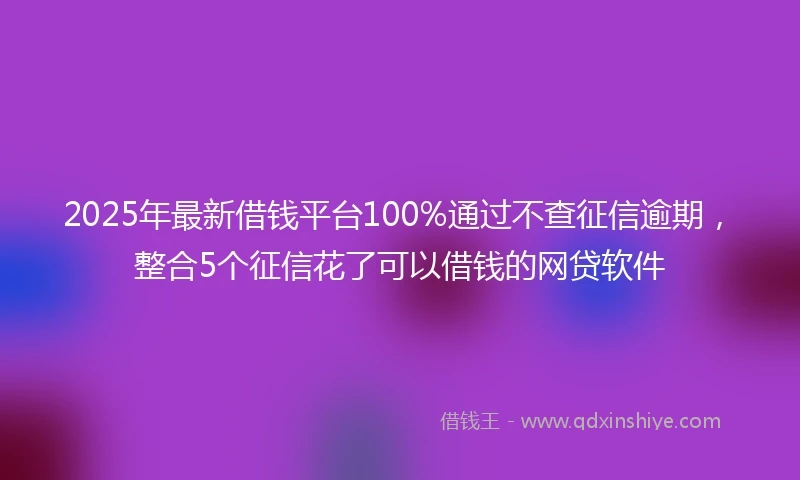2025年最新借钱平台100%通过不查征信逾期，整合5个征信花了可以借钱的网贷软件