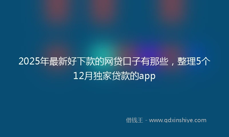 2025年最新好下款的网贷口子有那些，整理5个12月独家贷款的app