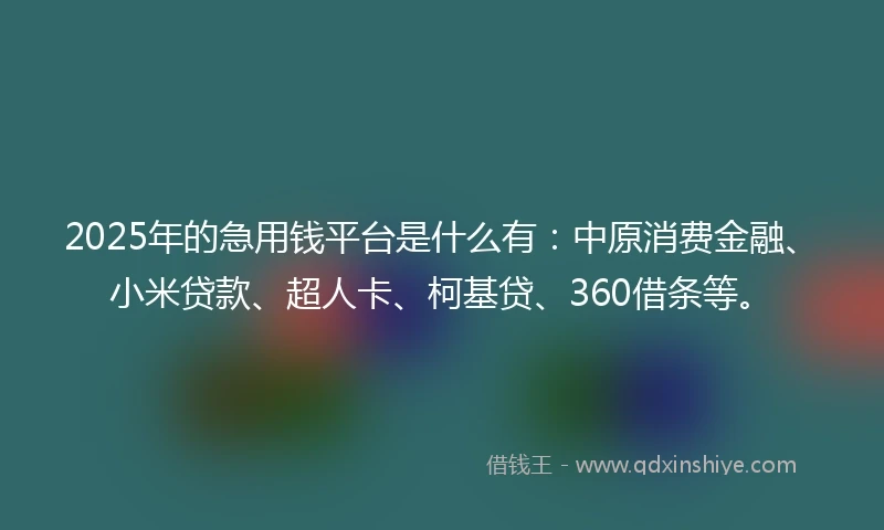 2025年的急用钱平台是什么有：中原消费金融、小米贷款、超人卡、柯基贷、360借条等。