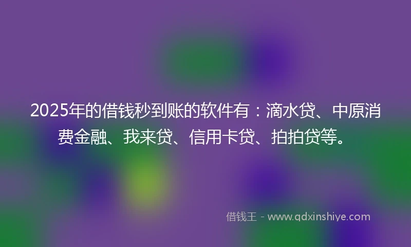 2025年的借钱秒到账的软件有：滴水贷、中原消费金融、我来贷、信用卡贷、拍拍贷等。