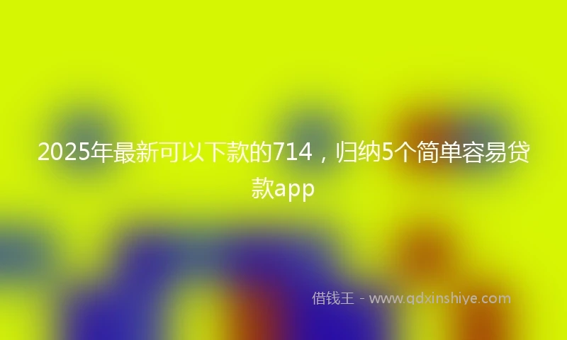 2025年最新可以下款的714，归纳5个简单容易贷款app