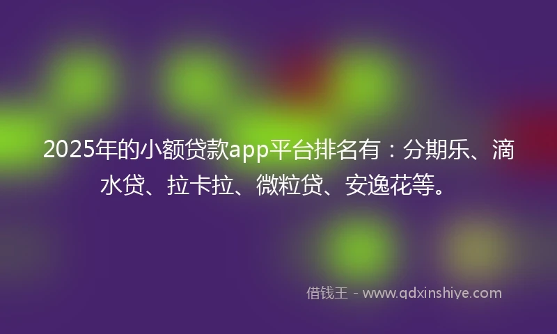 2025年的小额贷款app平台排名有：分期乐、滴水贷、拉卡拉、微粒贷、安逸花等。