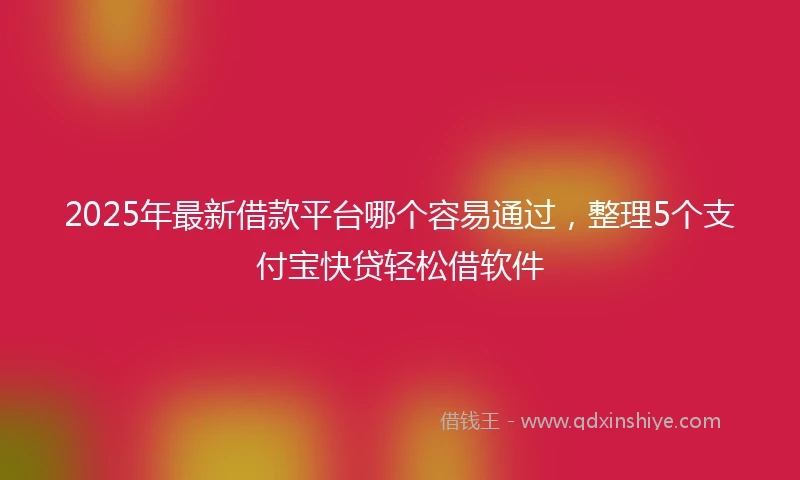 2025年最新借款平台哪个容易通过，整理5个支付宝快贷轻松借软件