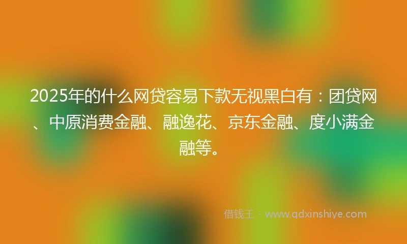2025年的什么网贷容易下款无视黑白有：团贷网、中原消费金融、融逸花、京东金融、度小满金融等。