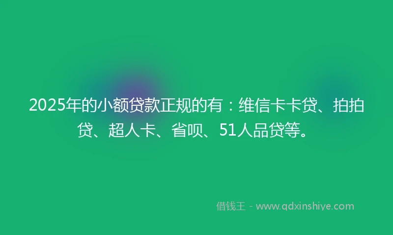 2025年的小额贷款正规的有：维信卡卡贷、拍拍贷、超人卡、省呗、51人品贷等。