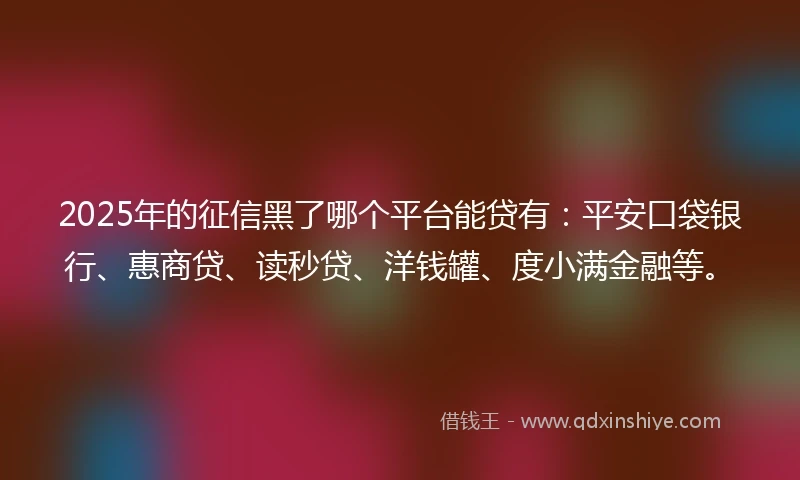 2025年的征信黑了哪个平台能贷有：平安口袋银行、惠商贷、读秒贷、洋钱罐、度小满金融等。