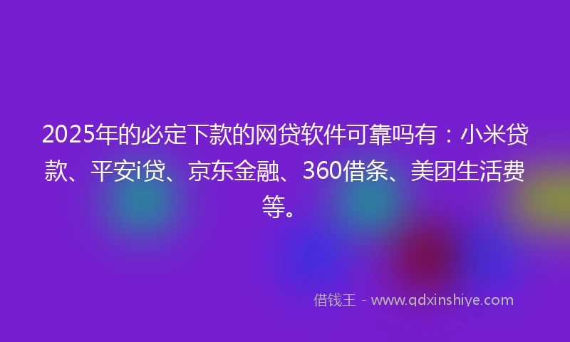 2025年的必定下款的网贷软件可靠吗有：小米贷款、平安i贷、京东金融、360借条、美团生活费等。
