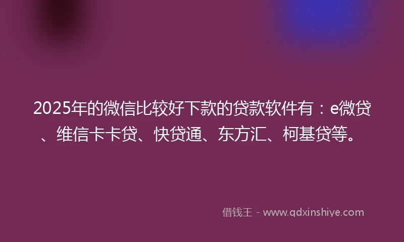 2025年的微信比较好下款的贷款软件有：e微贷、维信卡卡贷、快贷通、东方汇、柯基贷等。