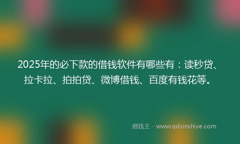 2025年的必下款的借钱软件有哪些有：读秒贷、拉卡拉、拍拍贷、微博借钱、百度有钱花等。